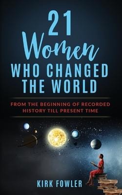 21 Women Who Changed the World: From the Beginning of Recorded History Till Present Time