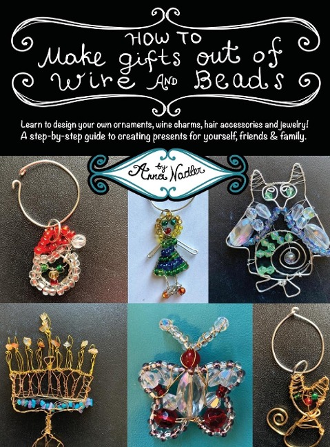 How To Make Gifts Out Of Wire And Beads: Learn to design your own ornaments, wine charms, hair accessories and jewelry! A step-by-step guide to creating presents for yourself, friends & family.