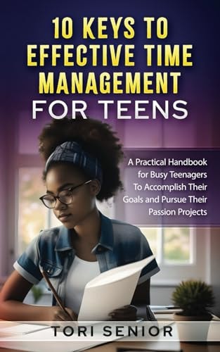 10 Keys to Effective Time Management for Teens A Practical Handbook for Busy Teenagers to Accomplish Their Goals and Pursue Their Passion Projects