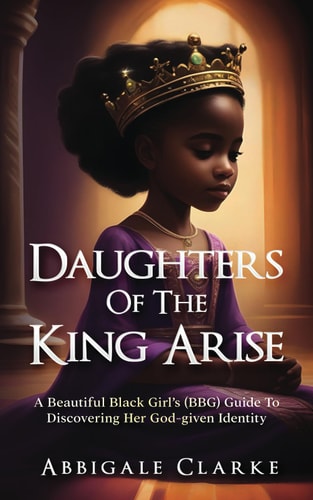 Daughters of the King Arise A Beautiful Black Girl's (BBG) Guide to Discovering Her God-Given Identity
