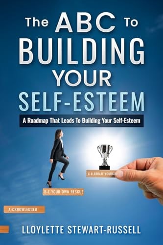 The ABC to Building Your Self-Esteem A Roadmap That Leads to Building Your Self-Esteem