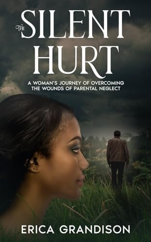 The Silent Hurt A Woman's Journey of Overcoming the Wounds of Parental Neglect