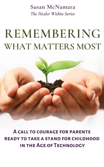 Remembering What Matters Most: A Call To Courage For Parents Ready To Take A Stand For Childhood In The Age Of Technology