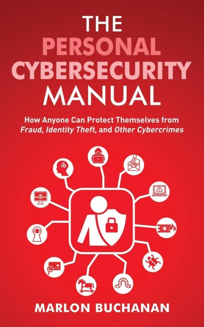 The Personal Cybersecurity Manual: How Anyone Can Protect Themselves from Fraud, Identity Theft, and Other Cybercrimes