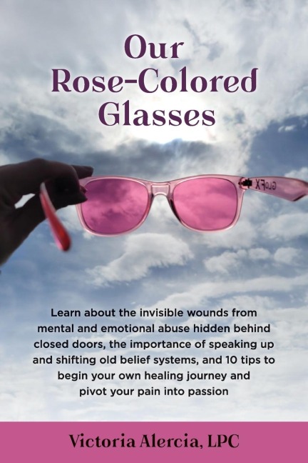 Our Rose-Colored Glasses: Learn about the invisible wounds from mental and emotional abuse hidden behind closed doors, the importance of speaking up and shifting old belief systems, and 10 tips to begin your own healing journey and pivot your pain into pa