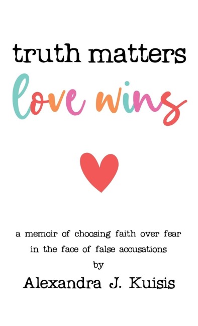 Truth Matters, Love Wins: A Memoir of Choosing Faith over Fear in the Face of False Accusations