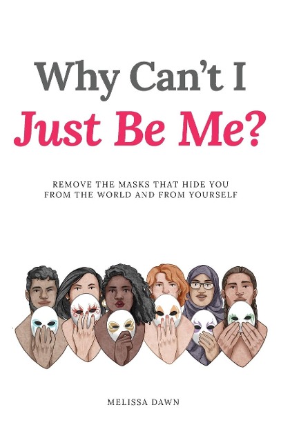 Why Cant I Just Be Me?: Remove the Masks that Hide You from the World and from Yourself