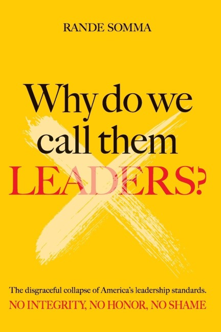 WHY DO WE CALL THEM LEADERS?: The disgraceful collapse of Americas leadership standards. No integrity. No honor. No shame.