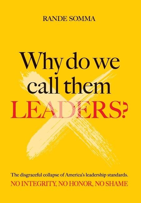 Why Do We Call Them Leaders?: The disgraceful collapse of Americas leadership standards. No integrity. No honor. No shame.