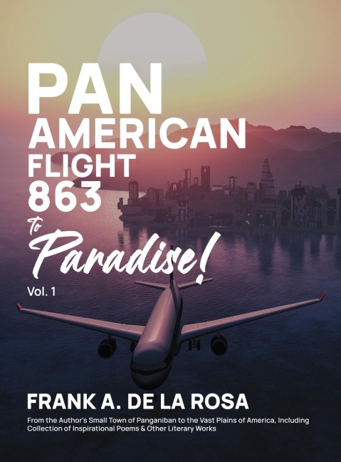 Pan American Flight #863 to Paradise! 2nd Edition Vol. 1: From the Authors Small Town of Panganiban to the Vast Plains of America, Including Collection of Inspirational Poems & Other Literary Works
