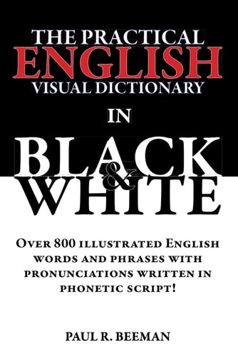 The Practical English Visual Dictionary in Black and White Over 800 Illustrated English Words and Phrases with Pronunciation Written in Phonetic Script