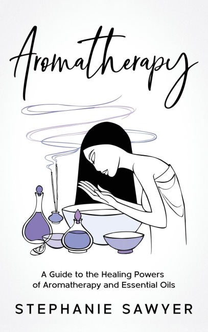 Aromatherapy: A Guide to the Healing Powers of Aromatherapy and Essential Oils