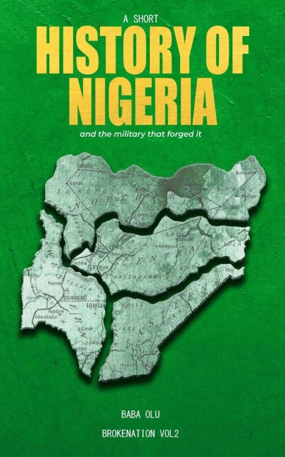 History of Nigeria: A Short History of the Nigerian State and the Military That Forged It