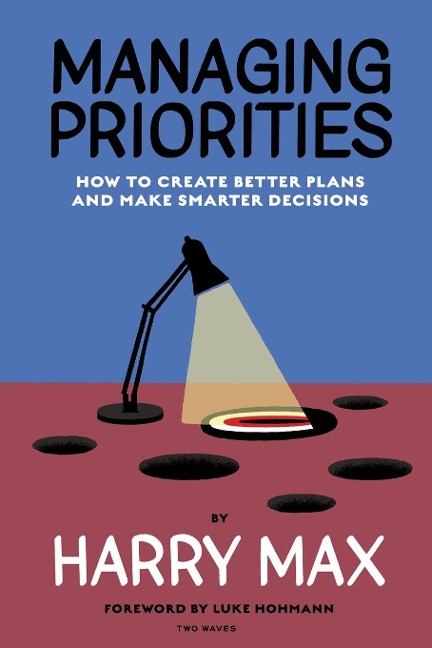 Managing Priorities: How to Create Better Plans and  Make Smarter Decisions