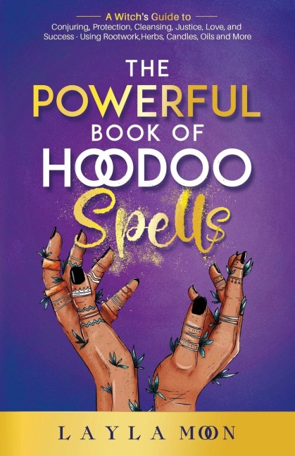 The Powerful Book of Hoodoo Spells: A Witchs Guide to Conjuring, Protection, Cleansing, Justice, Love, and Success - Using Rootwork, Herbs, Candles, Oils and More