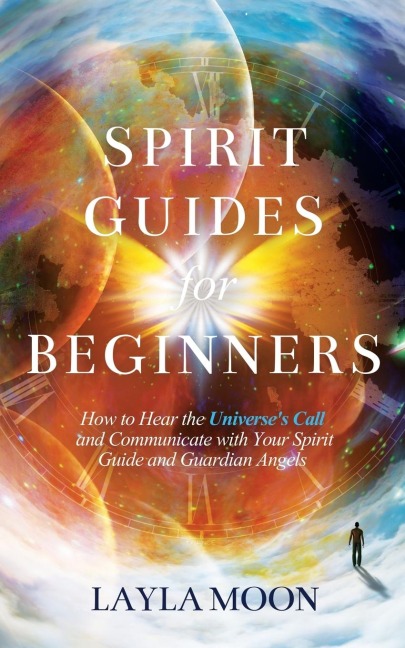 Spirit Guides for Beginners: How to Hear the Universes Call and Communicate with Your Spirit Guide and Guardian Angels