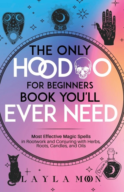 The Only Hoodoo for Beginners Book Youll Ever Need: Most Effective Magic Spells in Rootwork and Conjuring with Herbs, Roots, Candles, and Oils