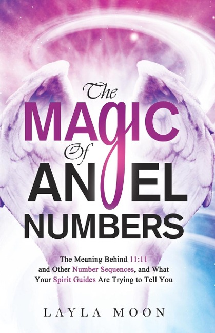 The Magic of Angel Numbers: Meanings Behind 11:11 and Other Number Sequences, and What Your Spirit Guides Are Trying to Tell You