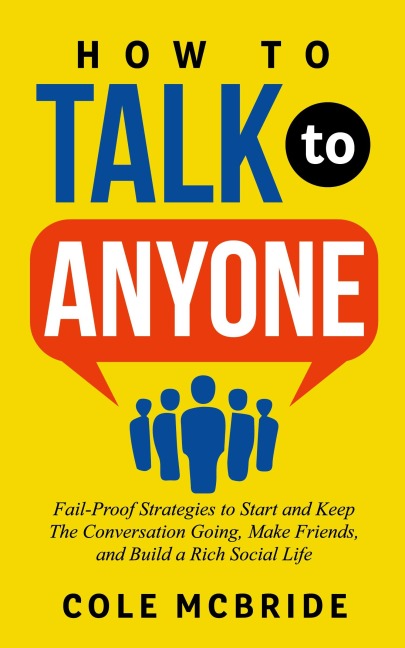 How to Talk to Anyone: Fail-Proof Strategies to Start and Keep the Conversation Going, Make Friends, and Build a Rich Social Life