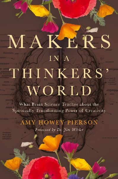 Makers in a Thinkers World: What Brain Science Teaches about the Spiritually Transforming Power of Creativity