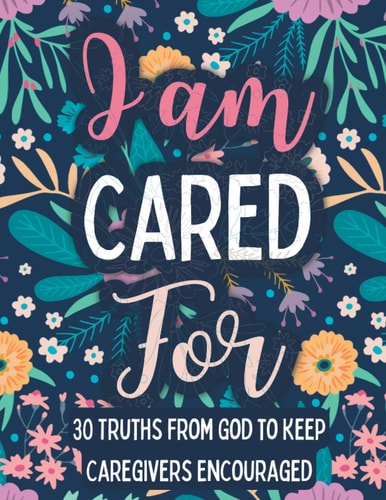 I Am Cared For 30 Truths From God to Keep Caregivers Encouraged
