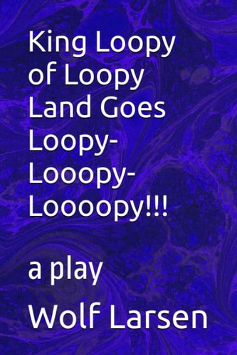 King Loopy of Loopy Land Goes Loopy-Looopy-Loooopy!!! A Play