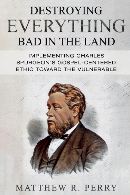 Destroying Everything Bad in the Land: Implementing Charles Spurgeons Gospel-Centered Ethic Toward The Vulnerable in Society