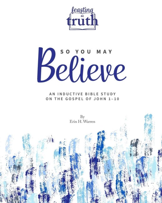 So You May Believe: An Inductive Bible Study on the Gospel of John 1-10 (Feasting on Truth)