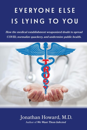 Everyone Else Is Lying to You How Our Medical Establishment Weaponized Doubt to Spread COVID, Normalize Quackery, and Undermine Public Health