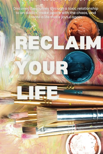Reclaim Your Life Discover the Journey Through a Toxic Relationship to an Addict, Make Peace with the Chaos, and Create a Life That's Joyful Again.