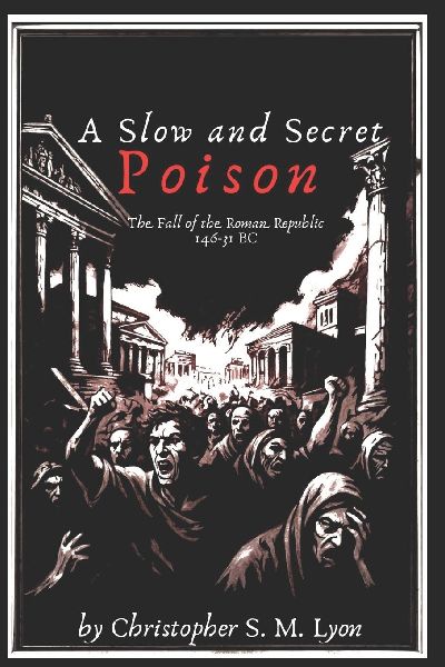 A Slow and Secret Poison: The Fall of the Roman Republic 146-31 BC