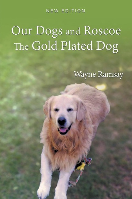 Our Dogs and Roscoe the Gold Plated Dog: The Life Story of Our Golden Retriever