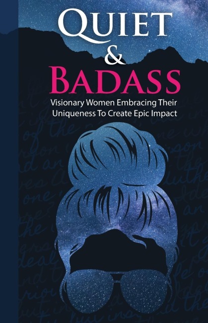 Quiet & Badass: Visionary Women Embracing Their Uniqueness to Create Epic Impact