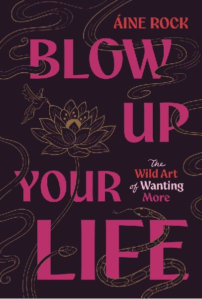 Blow Up Your Life: The Wild Art of Wanting More