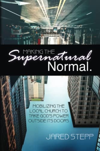 Making the Supernatural Normal Mobilizing the Local Church to Take God's Power Outside Its Doors
