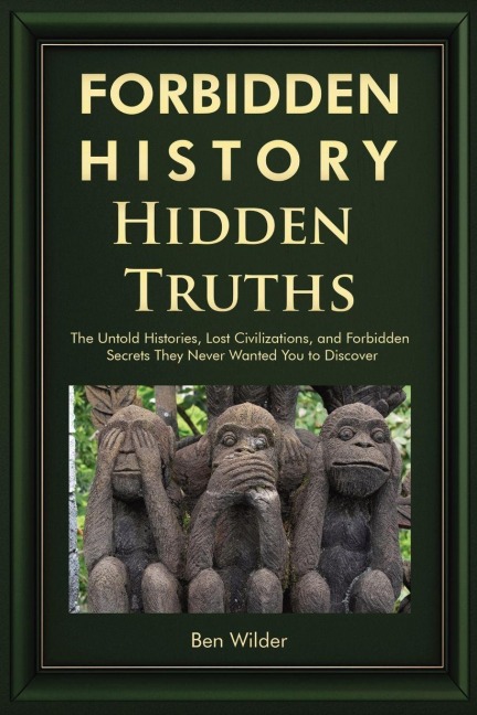Forbidden History Hidden Truths: The Untold Histories, Lost Civilizations, and Forbidden Secrets They Never Wanted You to Discover