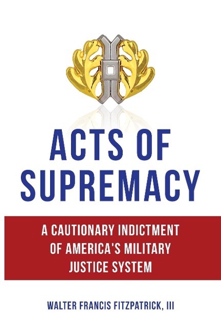 Acts of Supremacy: A Cautionary Indictment of Americas Military Justice System