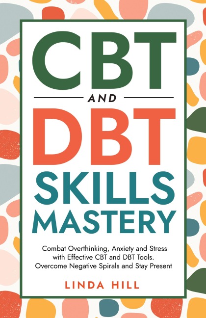 CBT and DBT Skills Mastery: Combat Overthinking, Anxiety and Stress with Effective CBT and DBT Tools. Overcome Negative Spirals and Stay Present (Mental Wellness Book 4)