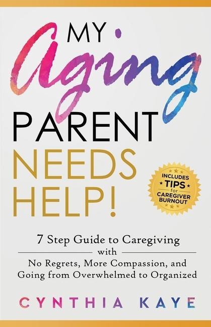 My Aging Parent Needs Help!: 7 Step Guide to Caregiving with No Regrets, More Compassion, and Going from Overwhelmed to Organized [Includes Tips for Caregiver Burnout]