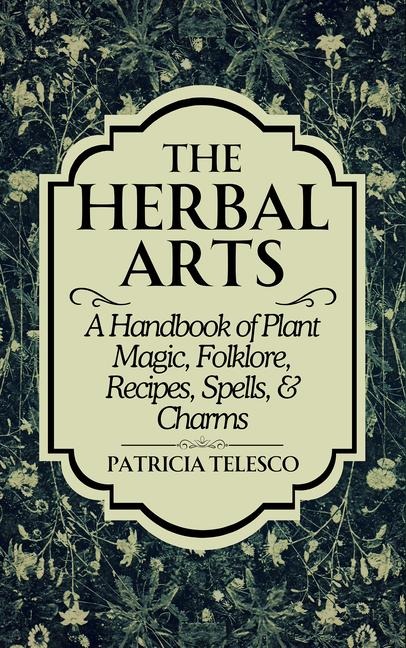 The Herbal Arts: A Handbook of Plant Magic, Folklore, Recipes, Spells, & Charms