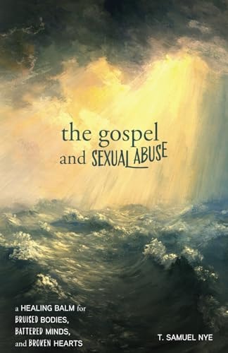 The Gospel and Sexual Abuse A Healing Balm for Bruised Bodies, Battered Minds, and Broken Hearts