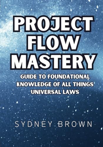 Project Flow Mastery Guide to Foundational Knowledge of All Things Universal Laws