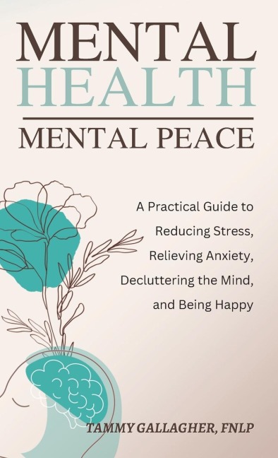 Mental Health - Mental Peace: A Practical Guide to Reducing Stress, Relieving Anxiety, Decluttering the Mind, and Being Happy