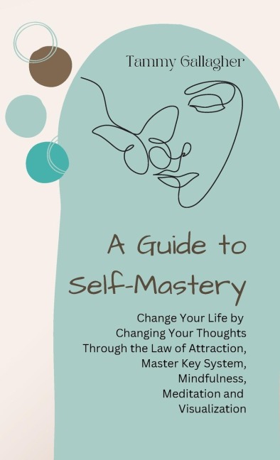 A Guide to Self-Mastery: Change Your Life by Changing Your Thoughts Through the Law of Attraction, Master Key System, Mindfulness, Meditation and Visualization