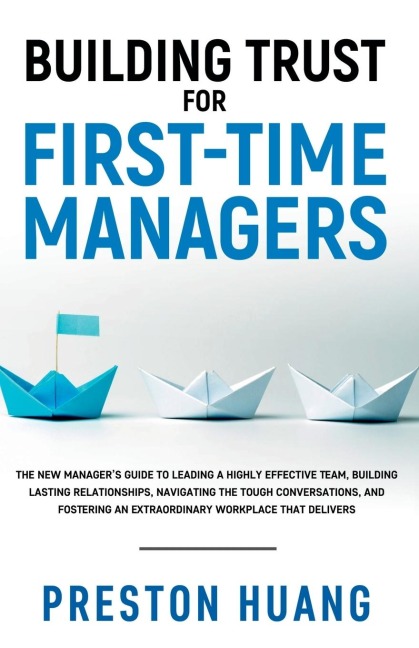 Building Trust for First-Time Managers: The New Managers Guide to Leading a Highly Effective Team, Building Lasting Relationships Through Tough Conversations, and Fostering an Extraordinary Workplace