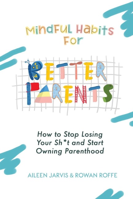 Mindful Habits for Better Parents: How to Stop Losing Your Sh*t and Start Owning Parenthood