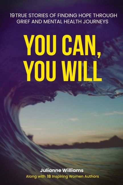YOU CAN, YOU WILL: 19 TRUE STORIES OF FINDING HOPE THROUGH GRIEF AND MENTAL HEALTH JOURNEYS