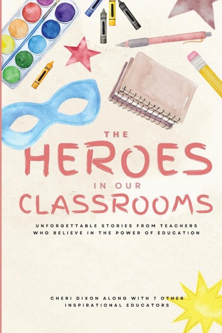 The Heroes in Our Classrooms: Unforgettable Stories from Teachers Who Believe in the Power of Education