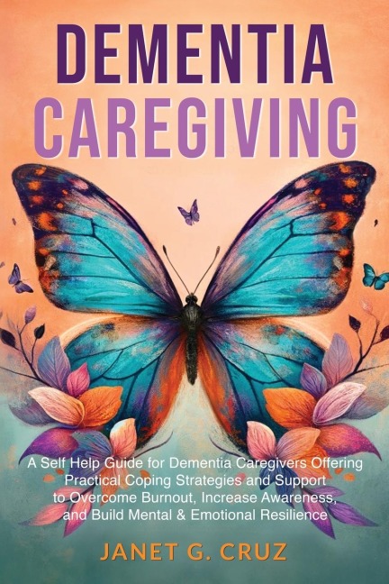 Dementia Caregiving: A Self Help Book for Dementia Caregivers Offering Practical Coping Strategies and Support to Overcome Burnout, Increase Awareness, and Build Mental & Emotional Resilience