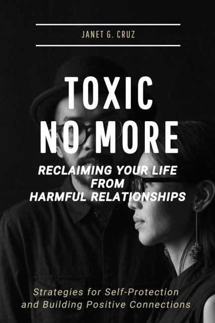 Toxic No More - Reclaiming Your Life from Harmful Relationships: Strategies for Self-Protection and Building Positive Connections